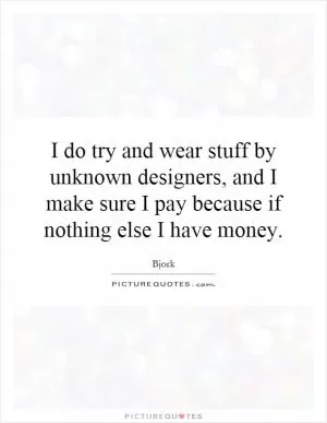 I do try and wear stuff by unknown designers, and I make sure I pay because if nothing else I have money Picture Quote #1