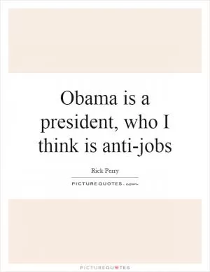 Obama is a president, who I think is anti-jobs Picture Quote #1