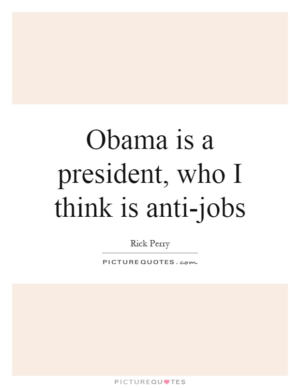 Obama is a president, who I think is anti-jobs Picture Quote #1