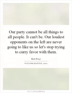 Our party cannot be all things to all people. It can't be. Our loudest opponents on the left are never going to like us so let's stop trying to curry favor with them Picture Quote #1