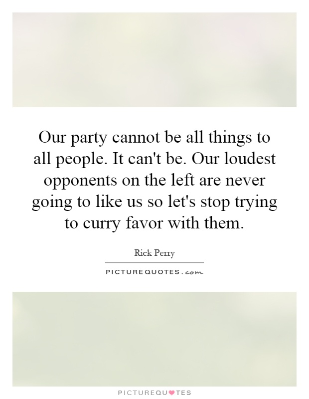 Our party cannot be all things to all people. It can't be. Our loudest opponents on the left are never going to like us so let's stop trying to curry favor with them Picture Quote #1
