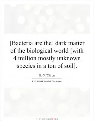 [Bacteria are the] dark matter of the biological world [with 4 million mostly unknown species in a ton of soil] Picture Quote #1