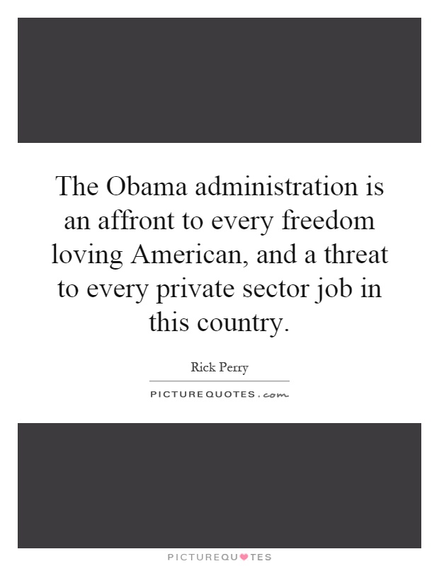 The Obama administration is an affront to every freedom loving American, and a threat to every private sector job in this country Picture Quote #1