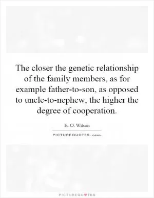 The closer the genetic relationship of the family members, as for example father-to-son, as opposed to uncle-to-nephew, the higher the degree of cooperation Picture Quote #1