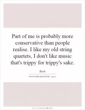 Part of me is probably more conservative than people realise. I like my old string quartets, I don't like music that's trippy for trippy's sake Picture Quote #1