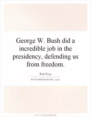 George W. Bush did a incredible job in the presidency, defending us from freedom Picture Quote #1