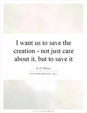 I want us to save the creation - not just care about it, but to save it Picture Quote #1