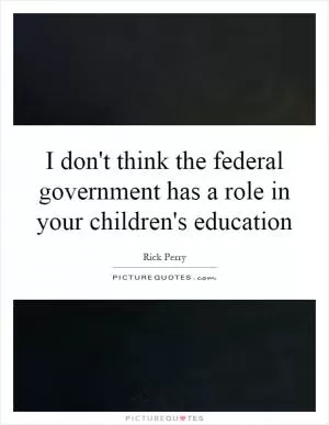 I don't think the federal government has a role in your children's education Picture Quote #1