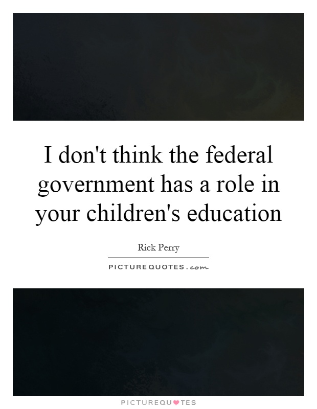 I don't think the federal government has a role in your children's education Picture Quote #1