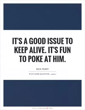 It's a good issue to keep alive. It's fun to poke at him Picture Quote #1
