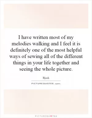 I have written most of my melodies walking and I feel it is definitely one of the most helpful ways of sewing all of the different things in your life together and seeing the whole picture Picture Quote #1