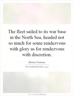 The fleet sailed to its war base in the North Sea, headed not so much for some rendezvous with glory as for rendezvous with discretion Picture Quote #1