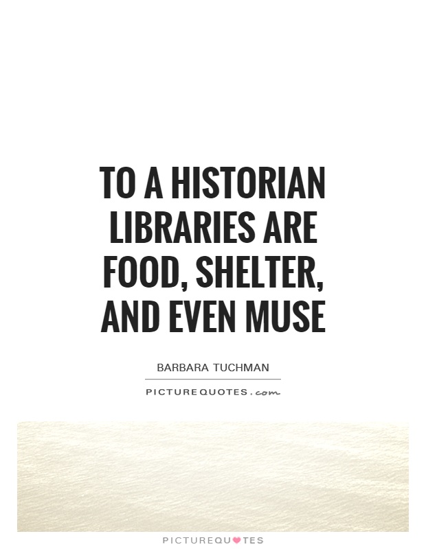 To a historian libraries are food, shelter, and even muse Picture Quote #1