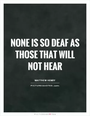 None is so deaf as those that will not hear Picture Quote #1