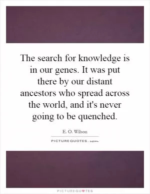The search for knowledge is in our genes. It was put there by our distant ancestors who spread across the world, and it's never going to be quenched Picture Quote #1