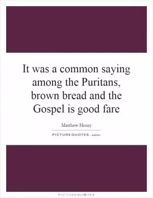 It was a common saying among the Puritans, brown bread and the Gospel is good fare Picture Quote #1