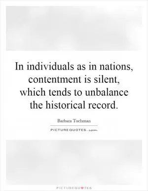 In individuals as in nations, contentment is silent, which tends to unbalance the historical record Picture Quote #1