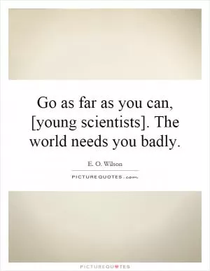 Go as far as you can, [young scientists]. The world needs you badly Picture Quote #1