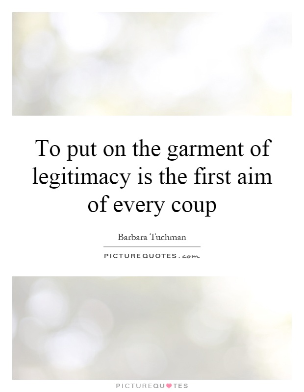 To put on the garment of legitimacy is the first aim of every coup Picture Quote #1