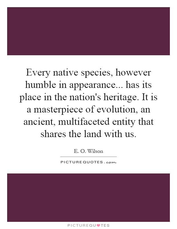 Every native species, however humble in appearance... has its place in the nation's heritage. It is a masterpiece of evolution, an ancient, multifaceted entity that shares the land with us Picture Quote #1