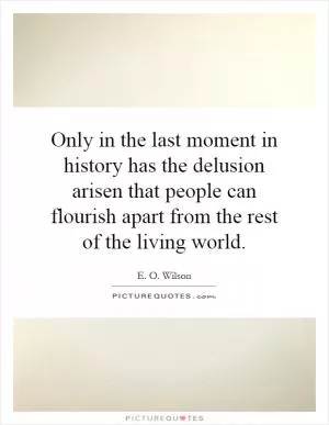 Only in the last moment in history has the delusion arisen that people can flourish apart from the rest of the living world Picture Quote #1
