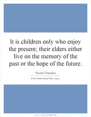 It is children only who enjoy the present; their elders either live on the memory of the past or the hope of the future Picture Quote #1