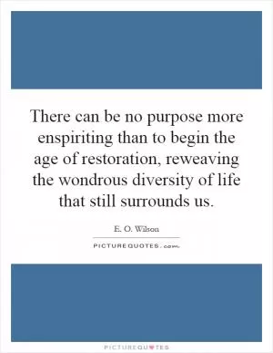 There can be no purpose more enspiriting than to begin the age of restoration, reweaving the wondrous diversity of life that still surrounds us Picture Quote #1