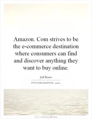 Amazon. Com strives to be the e-commerce destination where consumers can find and discover anything they want to buy online Picture Quote #1