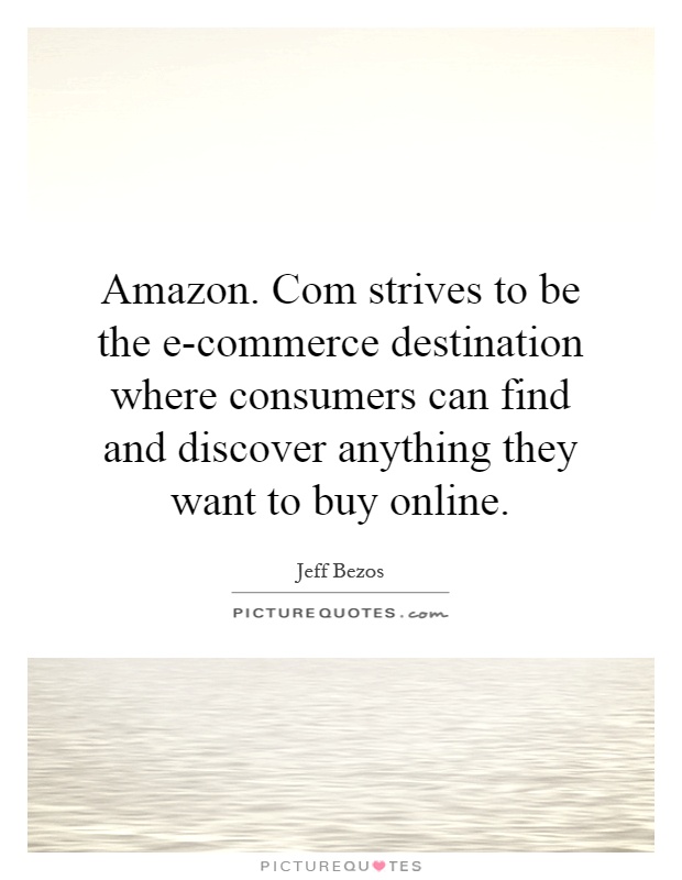 Amazon. Com strives to be the e-commerce destination where consumers can find and discover anything they want to buy online Picture Quote #1