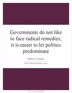 Governments do not like to face radical remedies; it is easier to let politics predominate Picture Quote #1