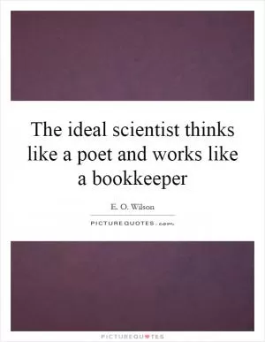 The ideal scientist thinks like a poet and works like a bookkeeper Picture Quote #1