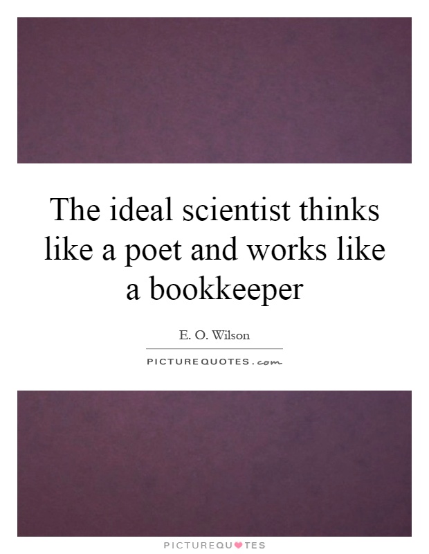 The ideal scientist thinks like a poet and works like a bookkeeper Picture Quote #1