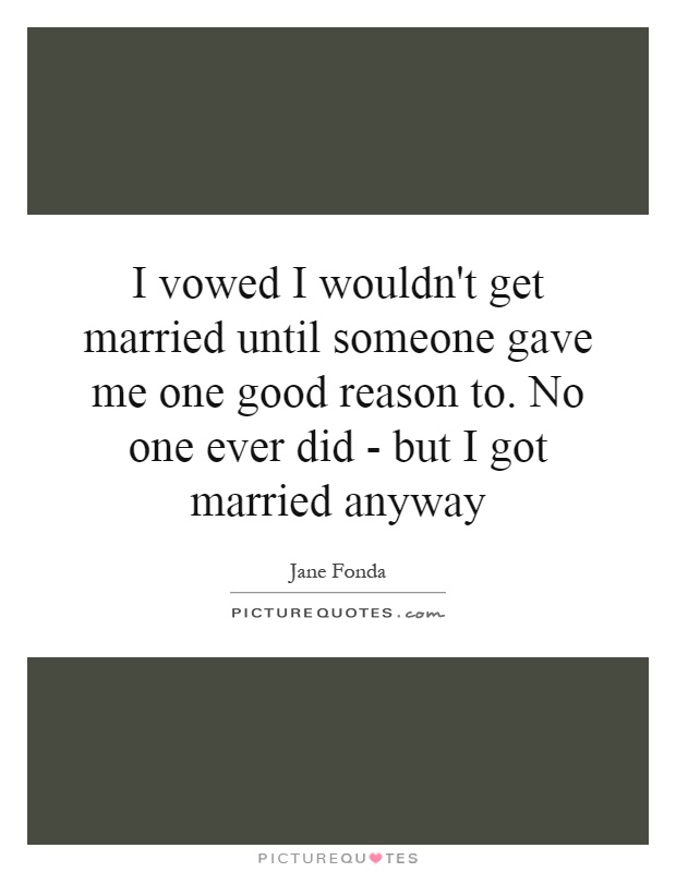 I vowed I wouldn't get married until someone gave me one good reason to. No one ever did - but I got married anyway Picture Quote #1