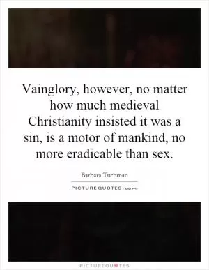 Vainglory, however, no matter how much medieval Christianity insisted it was a sin, is a motor of mankind, no more eradicable than sex Picture Quote #1