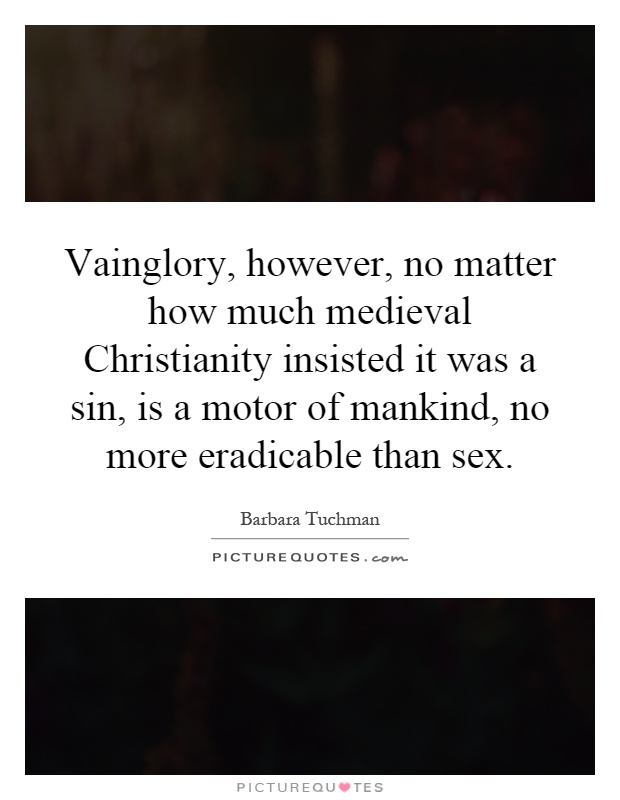 Vainglory, however, no matter how much medieval Christianity insisted it was a sin, is a motor of mankind, no more eradicable than sex Picture Quote #1