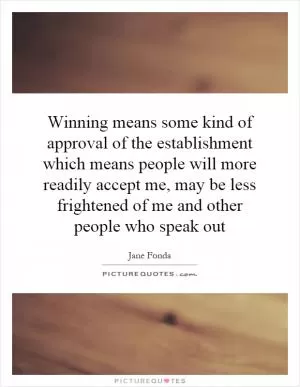Winning means some kind of approval of the establishment which means people will more readily accept me, may be less frightened of me and other people who speak out Picture Quote #1