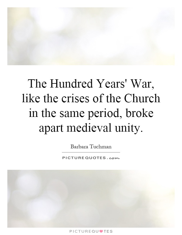The Hundred Years' War, like the crises of the Church in the same period, broke apart medieval unity Picture Quote #1