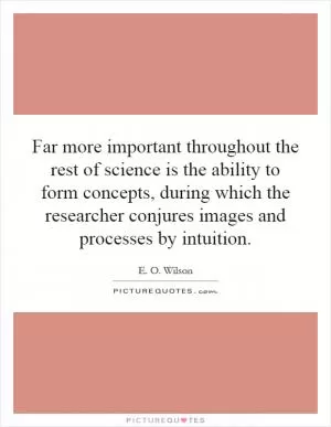 Far more important throughout the rest of science is the ability to form concepts, during which the researcher conjures images and processes by intuition Picture Quote #1