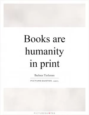 Books are humanity in print Picture Quote #1