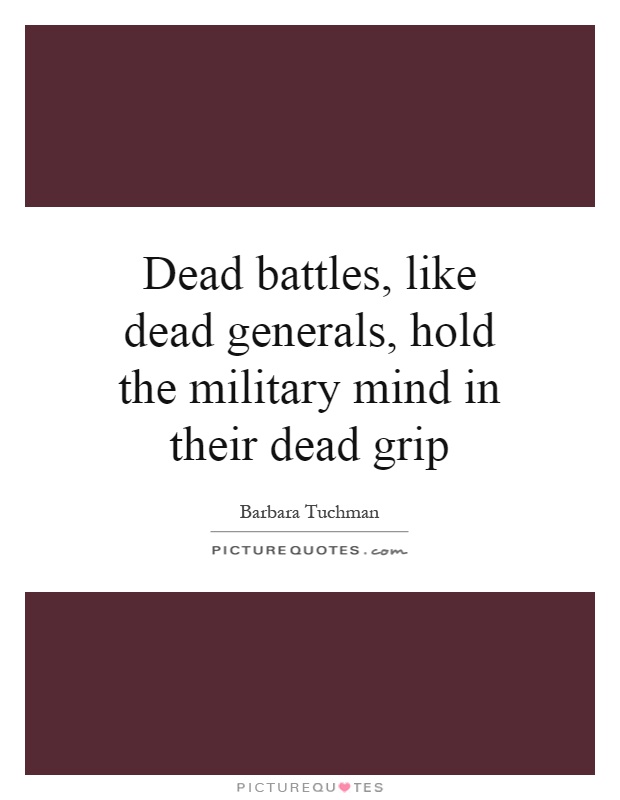 Dead battles, like dead generals, hold the military mind in their dead grip Picture Quote #1