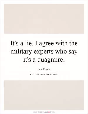 It's a lie. I agree with the military experts who say it's a quagmire Picture Quote #1