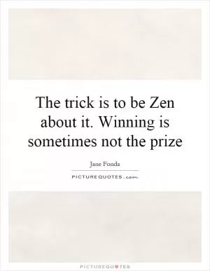 The trick is to be Zen about it. Winning is sometimes not the prize Picture Quote #1