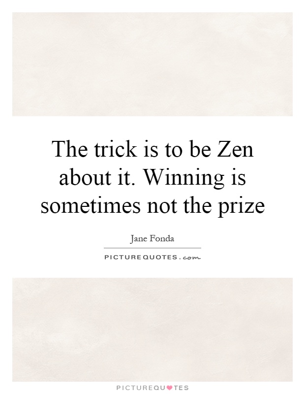 The trick is to be Zen about it. Winning is sometimes not the prize Picture Quote #1