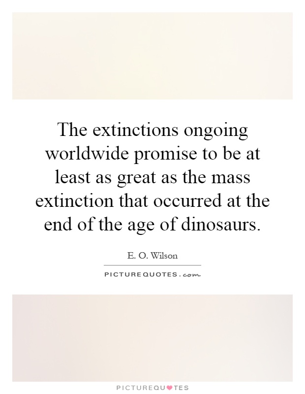 The extinctions ongoing worldwide promise to be at least as great as the mass extinction that occurred at the end of the age of dinosaurs Picture Quote #1