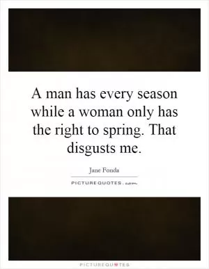 A man has every season while a woman only has the right to spring. That disgusts me Picture Quote #1