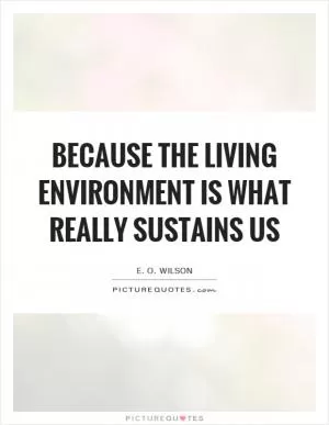 Because the living environment is what really sustains us Picture Quote #1