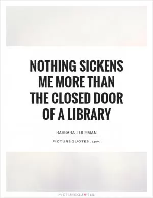 Nothing sickens me more than the closed door of a library Picture Quote #1