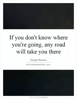 If you don't know where you're going, any road will take you there Picture Quote #1