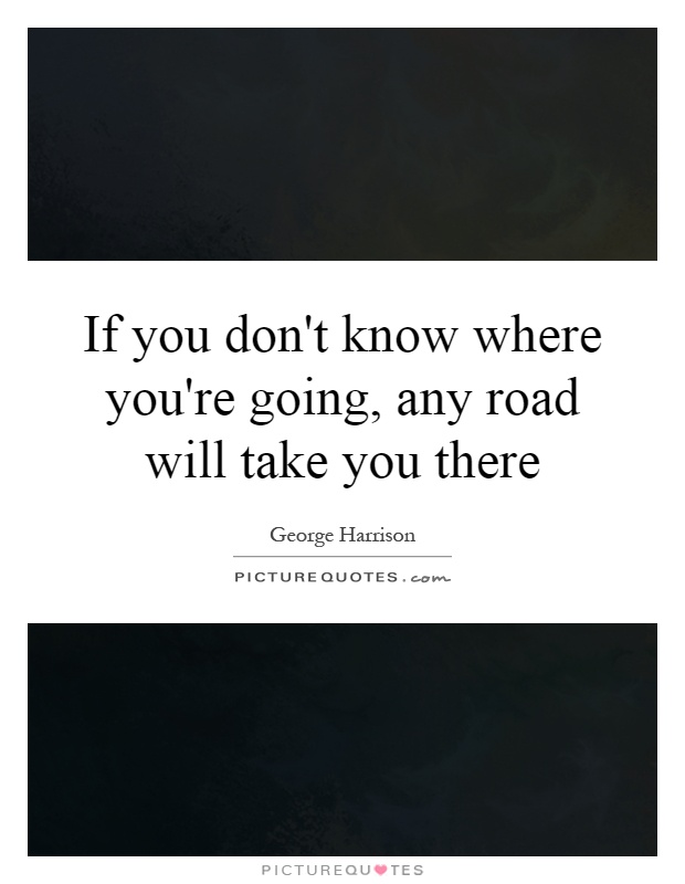 If you don't know where you're going, any road will take you there Picture Quote #1
