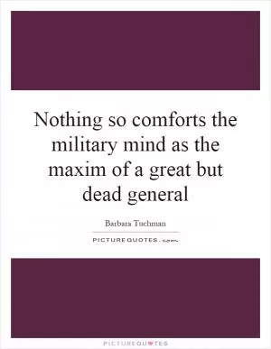 Nothing so comforts the military mind as the maxim of a great but dead general Picture Quote #1